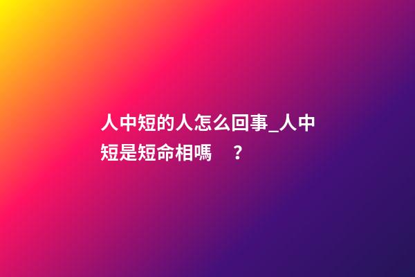 人中短的人怎么回事_人中短是短命相嗎？